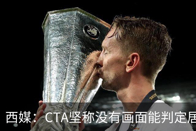 西媒：CTA坚称没有画面能判定居莱尔动作 塞维很不满要求提供录音